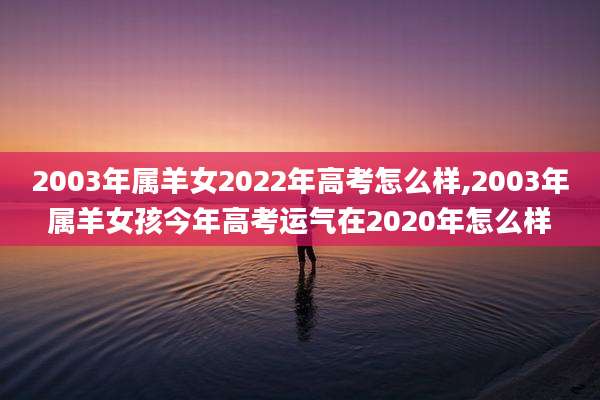 2003年属羊女2022年高考怎么样,2003年属羊女孩今年高考运气在2020年怎么样