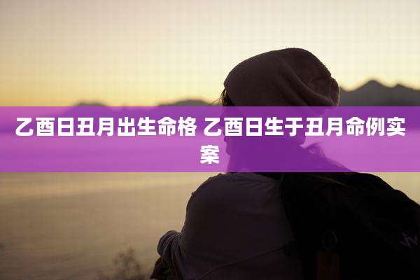 乙酉日丑月出生命格 乙酉日生于丑月命例实案