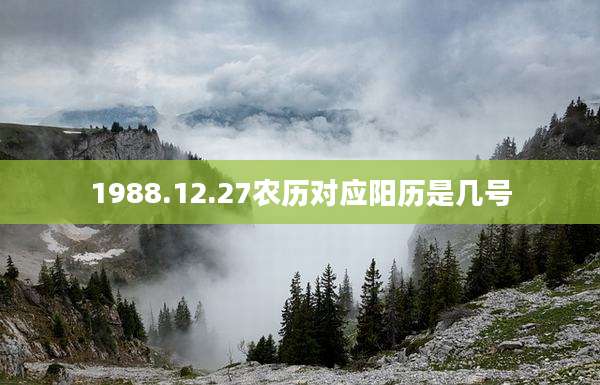 1988.12.27农历对应阳历是几号