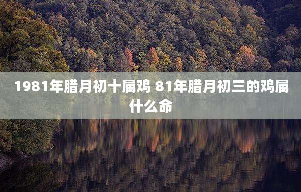 1981年腊月初十属鸡 81年腊月初三的鸡属什么命