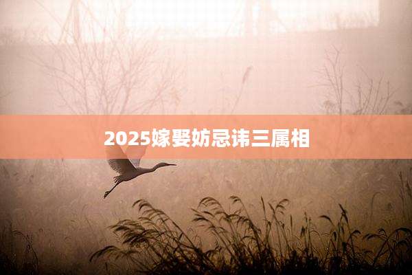 2025嫁娶妨忌讳三属相