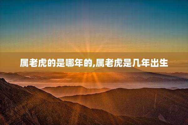 属老虎的是哪年的,属老虎是几年出生