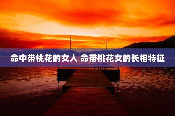 命中带桃花的女人 命带桃花女的长相特征