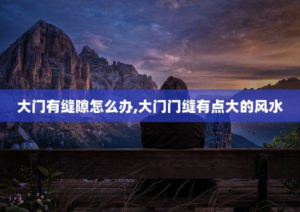 大门有缝隙怎么办,大门门缝有点大的风水