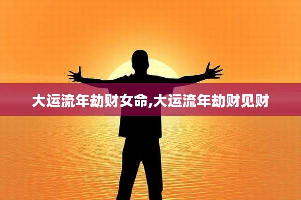 大运流年劫财女命,大运流年劫财见财