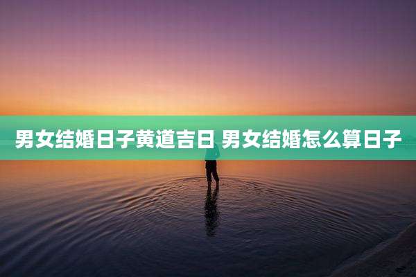 男女结婚日子黄道吉日 男女结婚怎么算日子