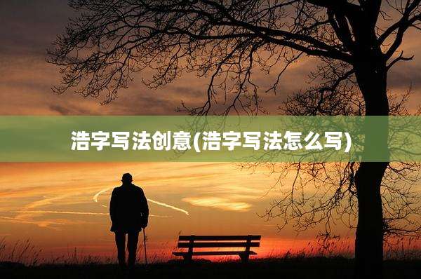 浩字写法创意(浩字写法怎么写)