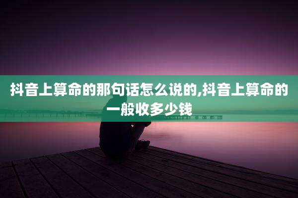 抖音上算命的那句话怎么说的,抖音上算命的一般收多少钱