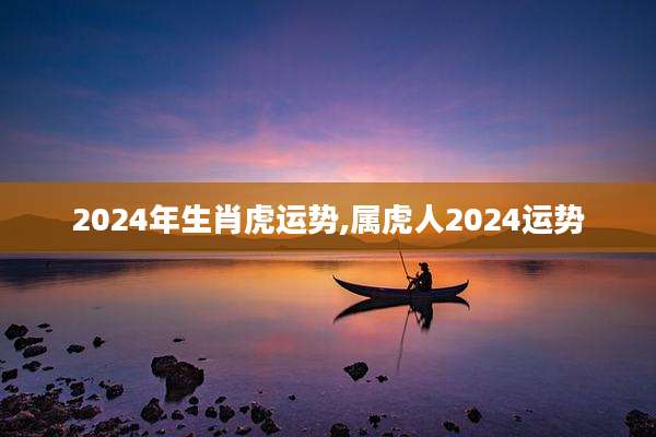 2024年生肖虎运势,属虎人2024运势