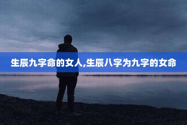 生辰九字命的女人,生辰八字为九字的女命