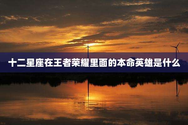 十二星座在王者荣耀里面的本命英雄是什么