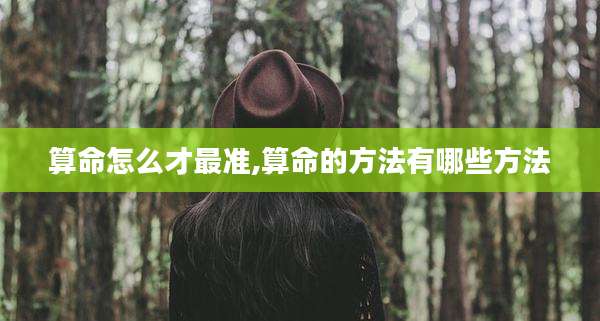 算命怎么才最准,算命的方法有哪些方法