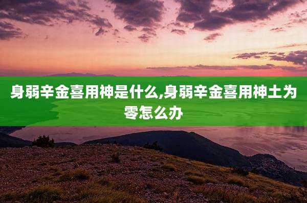 身弱辛金喜用神是什么,身弱辛金喜用神土为零怎么办