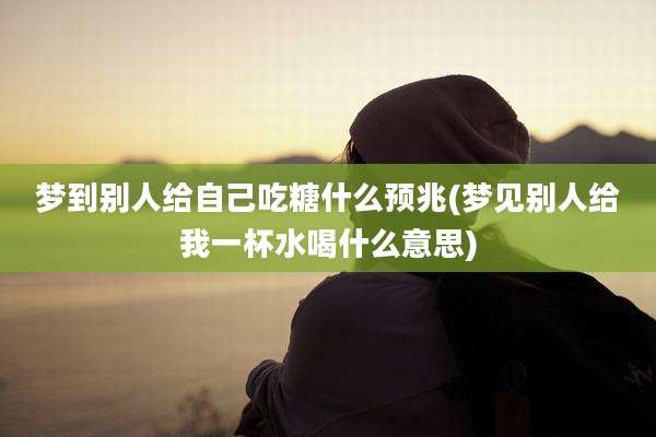 梦到别人给自己吃糖什么预兆(梦见别人给我一杯水喝什么意思)