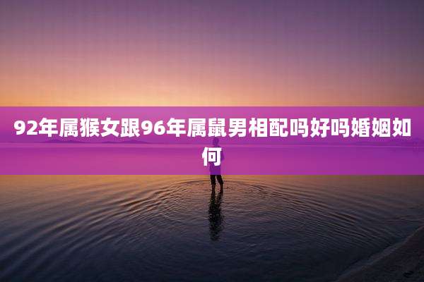 92年属猴女跟96年属鼠男相配吗好吗婚姻如何