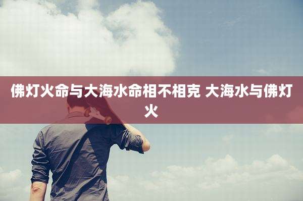 佛灯火命与大海水命相不相克 大海水与佛灯火