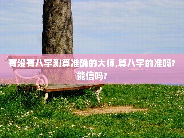 有没有八字测算准确的大师,算八字的准吗?能信吗?