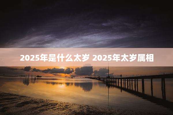 2025年是什么太岁 2025年太岁属相