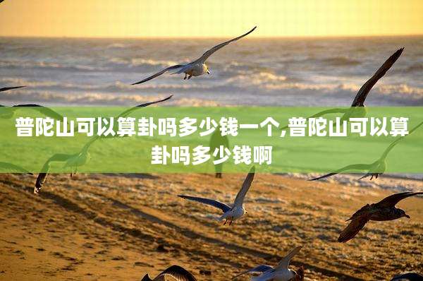 普陀山可以算卦吗多少钱一个,普陀山可以算卦吗多少钱啊