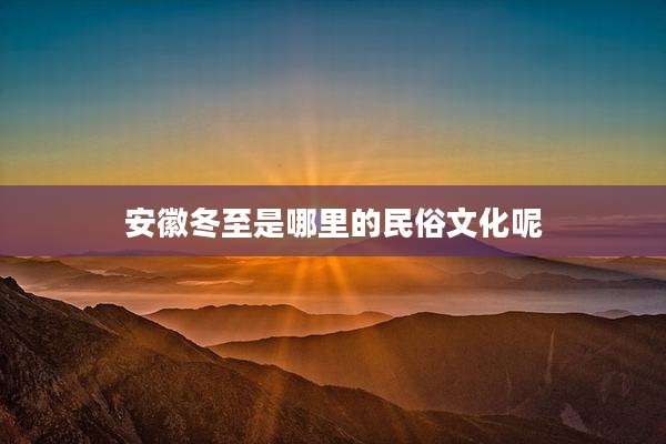 安徽冬至是哪里的民俗文化呢