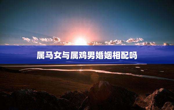 属马女与属鸡男婚姻相配吗