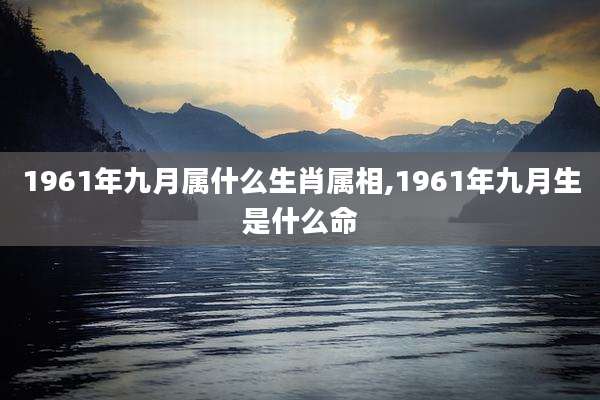 1961年九月属什么生肖属相,1961年九月生是什么命