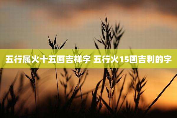五行属火十五画吉祥字 五行火15画吉利的字