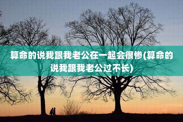 算命的说我跟我老公在一起会很惨(算命的说我跟我老公过不长)