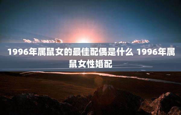 1996年属鼠女的最佳配偶是什么 1996年属鼠女性婚配