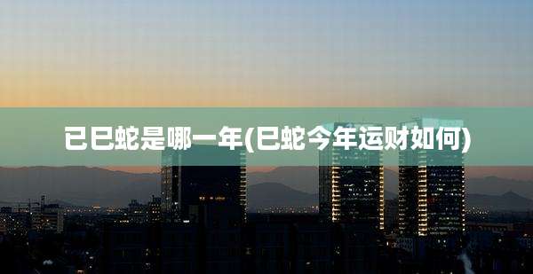 已巳蛇是哪一年(巳蛇今年运财如何)