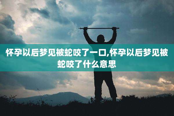 怀孕以后梦见被蛇咬了一口,怀孕以后梦见被蛇咬了什么意思