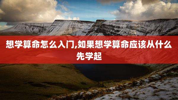 想学算命怎么入门,如果想学算命应该从什么先学起