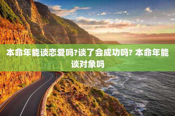 本命年能谈恋爱吗?谈了会成功吗? 本命年能谈对象吗