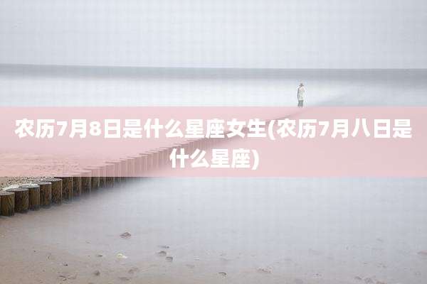 农历7月8日是什么星座女生(农历7月八日是什么星座)