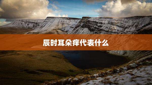 辰时耳朵痒代表什么