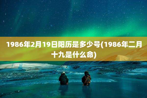 1986年2月19日阳历是多少号(1986年二月十九是什么命)