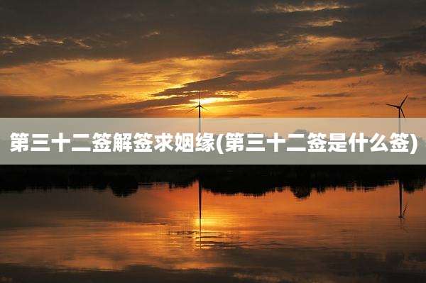 第三十二签解签求姻缘(第三十二签是什么签)
