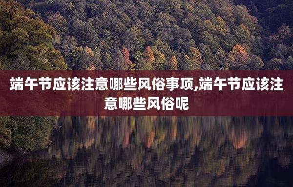 端午节应该注意哪些风俗事项,端午节应该注意哪些风俗呢
