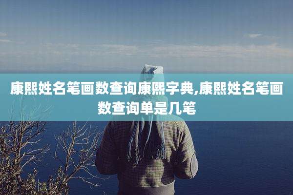 康熙姓名笔画数查询康熙字典,康熙姓名笔画数查询单是几笔
