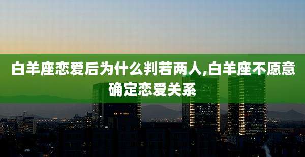 白羊座恋爱后为什么判若两人,白羊座不愿意确定恋爱关系
