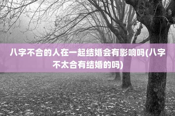 八字不合的人在一起结婚会有影响吗(八字不太合有结婚的吗)
