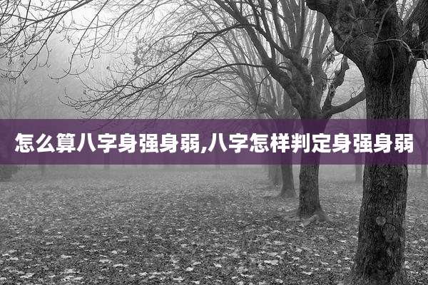 怎么算八字身强身弱,八字怎样判定身强身弱