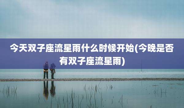 今天双子座流星雨什么时候开始(今晚是否有双子座流星雨)