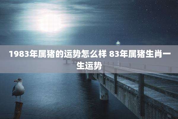 1983年属猪的运势怎么样 83年属猪生肖一生运势