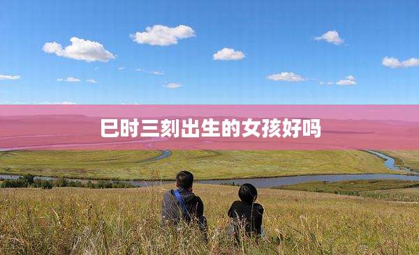 巳时三刻出生的女孩好吗