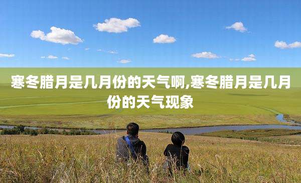 寒冬腊月是几月份的天气啊,寒冬腊月是几月份的天气现象