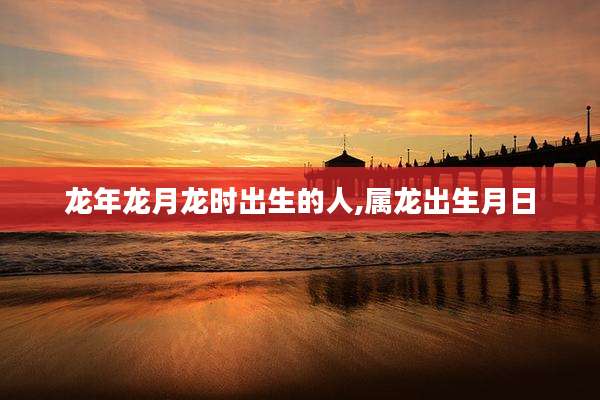 龙年龙月龙时出生的人,属龙出生月日