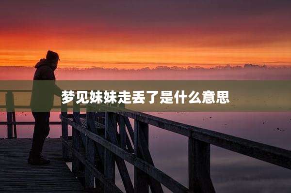 梦见妹妹走丢了是什么意思