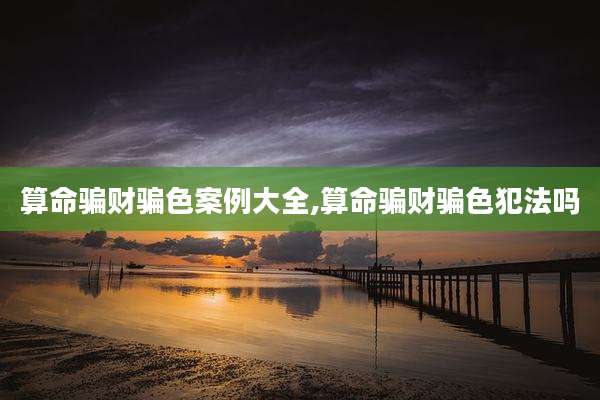 算命骗财骗色案例大全,算命骗财骗色犯法吗