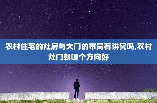 农村住宅的灶房与大门的布局有讲究吗,农村灶门朝哪个方向好
